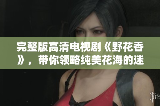 完整版高清电视剧《野花香》，带你领略纯美花海的迷人故事