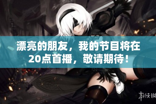 漂亮的朋友，我的节目将在20点首播，敬请期待！