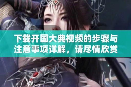 下载开国大典视频的步骤与注意事项详解，请尽情欣赏精彩内容吧