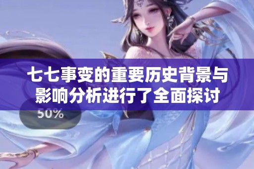 七七事变的重要历史背景与影响分析进行了全面探讨