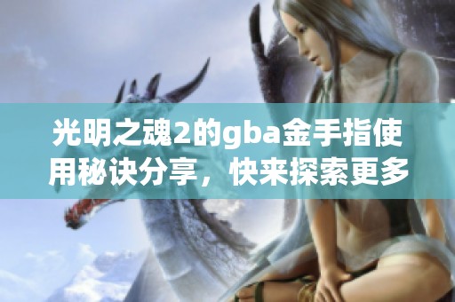 光明之魂2的gba金手指使用秘诀分享，快来探索更多精彩内容吧