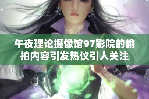 午夜理论摄像馆97影院的偷拍内容引发热议引人关注