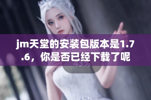 jm天堂的安装包版本是1.7.6，你是否已经下载了呢
