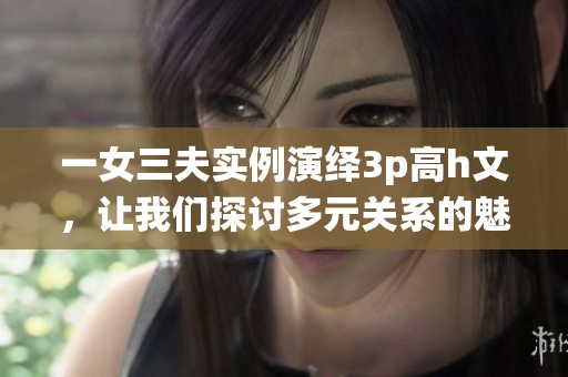 一女三夫实例演绎3p高h文，让我们探讨多元关系的魅力与挑战