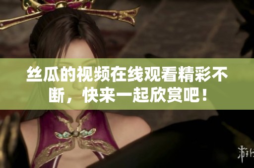 丝瓜的视频在线观看精彩不断，快来一起欣赏吧！