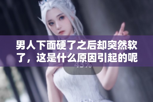 男人下面硬了之后却突然软了，这是什么原因引起的呢