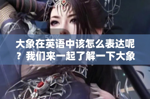 大象在英语中该怎么表达呢？我们来一起了解一下大象的英文说法吧！