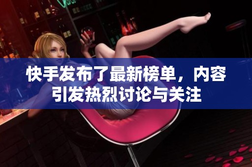 快手发布了最新榜单，内容引发热烈讨论与关注