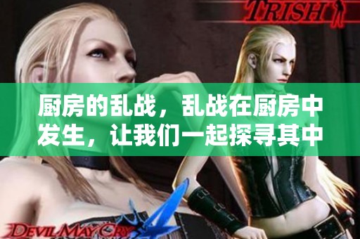 厨房的乱战，乱战在厨房中发生，让我们一起探寻其中的故事与技巧