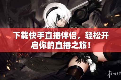 下载快手直播伴侣，轻松开启你的直播之旅！