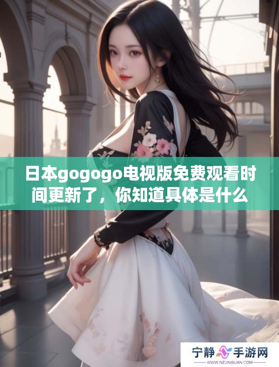 日本gogogo电视版免费观看时间更新了，你知道具体是什么时候吗