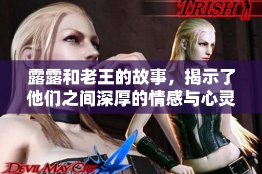 露露和老王的故事，揭示了他们之间深厚的情感与心灵碰撞