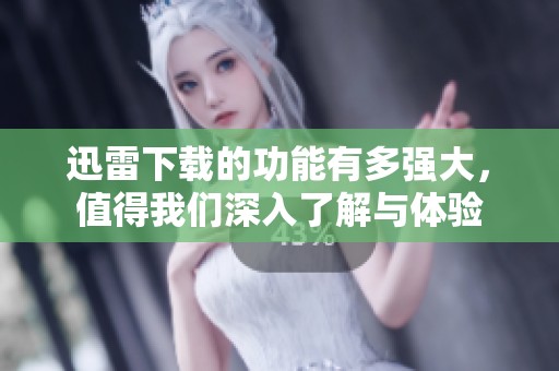 迅雷下载的功能有多强大，值得我们深入了解与体验