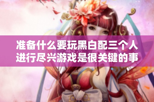 准备什么要玩黑白配三个人进行尽兴游戏是很关键的事项