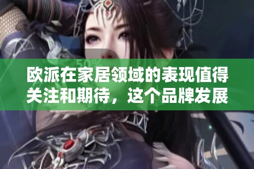 欧派在家居领域的表现值得关注和期待，这个品牌发展潜力巨大。