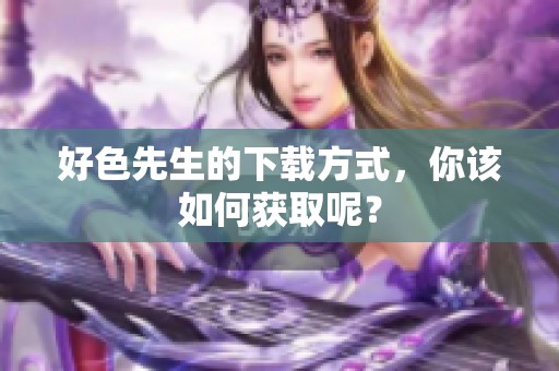 好色先生的下载方式，你该如何获取呢？