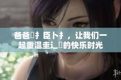 爸爸喿扌臣卜扌，让我们一起重温圭辶畐的快乐时光