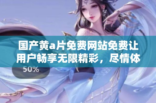 国产黄**免费网站免费让用户畅享无限精彩，尽情体验影视的乐趣与魅力。