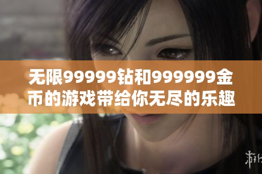 无限99999钻和999999金币的游戏带给你无尽的乐趣与刺激体验