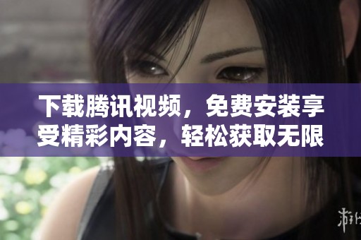 下载腾讯视频，免费安装享受精彩内容，轻松获取无限乐趣