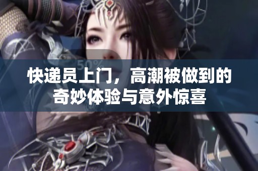 快递员上门，高潮被做到的奇妙体验与意外惊喜