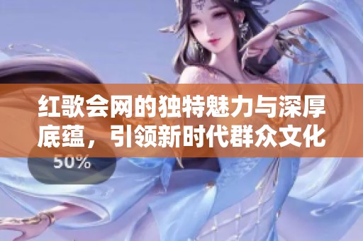 红歌会网的独特魅力与深厚底蕴，引领新时代群众文化潮流