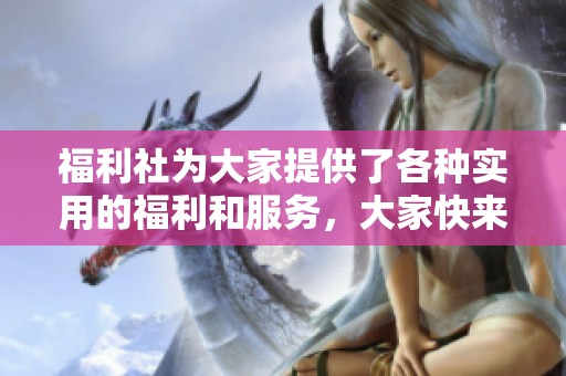 福利社为大家提供了各种实用的福利和服务，大家快来一起享受吧！