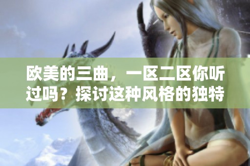 欧美的三曲，一区二区你听过吗？探讨这种风格的独特魅力与感染力