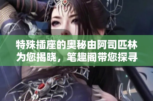 特殊插座的奥秘由阿司匹林为您揭晓，笔趣阁带您探寻其中的精彩内容