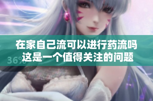 在家自己流可以进行药流吗 这是一个值得关注的问题