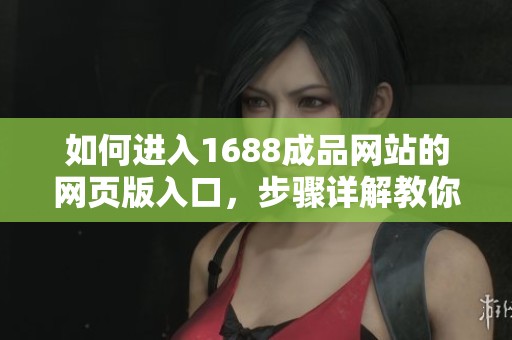 如何进入1688成品网站的网页版入口，步骤详解教你轻松访问
