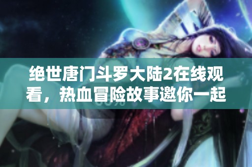 绝世唐门斗罗大陆2在线观看，热血冒险故事邀你一起探索！