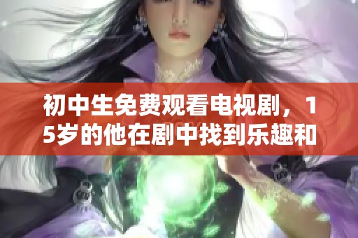 初中生免费观看电视剧，15岁的他在剧中找到乐趣和启发
