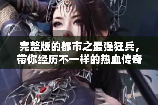 完整版的都市之最强狂兵，带你经历不一样的热血传奇故事！