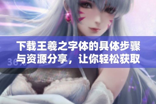 下载王羲之字体的具体步骤与资源分享，让你轻松获取合适的字体设计。