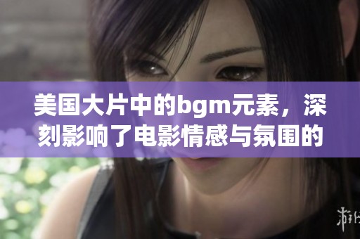 美国大片中的bgm元素，深刻影响了电影情感与氛围的营造