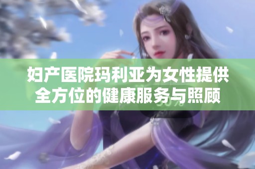 妇产医院玛利亚为女性提供全方位的健康服务与照顾