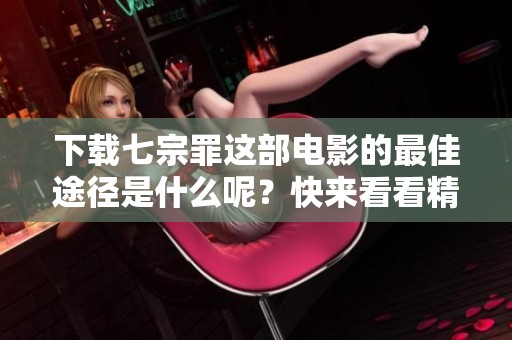 下载七宗罪这部电影的最佳途径是什么呢？快来看看精彩的七宗罪电影吧！