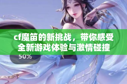 cf魔笛的新挑战，带你感受全新游戏体验与激情碰撞