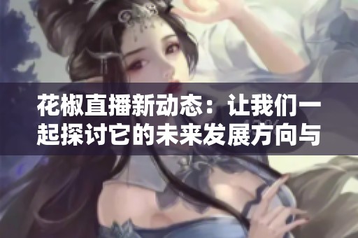 花椒直播新动态：让我们一起探讨它的未来发展方向与潜力