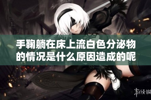 手鞠躺在床上流白色分泌物的情况是什么原因造成的呢