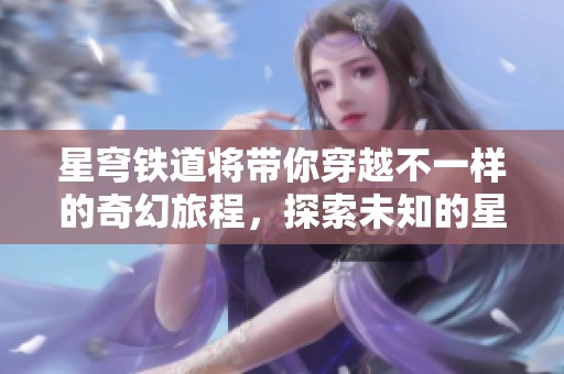 星穹铁道将带你穿越不一样的奇幻旅程，探索未知的星空秘密