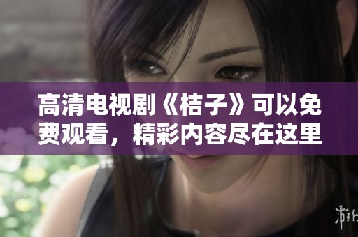 高清电视剧《桔子》可以免费观看，精彩内容尽在这里等你来看！