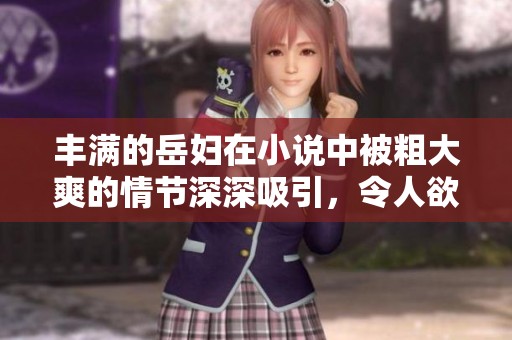 丰满的岳妇在小说中被粗大爽的情节深深吸引，令人欲罢不能