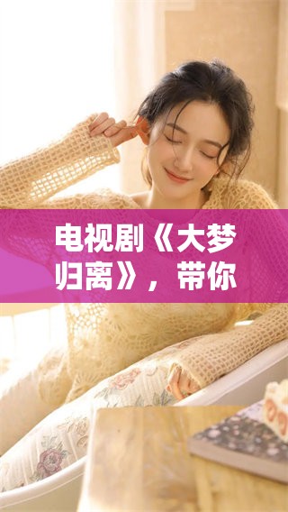 电视剧《大梦归离》，带你走进梦想与离别的故事世界
