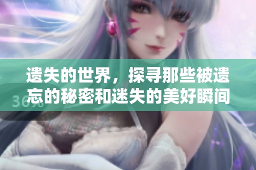 遗失的世界，探寻那些被遗忘的秘密和迷失的美好瞬间。