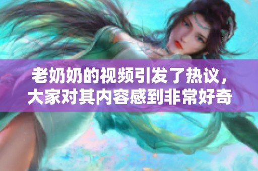 老奶奶的视频引发了热议，大家对其内容感到非常好奇