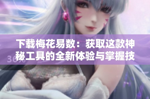下载梅花易数：获取这款神秘工具的全新体验与掌握技巧
