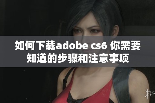 如何下载adobe cs6 你需要知道的步骤和注意事项