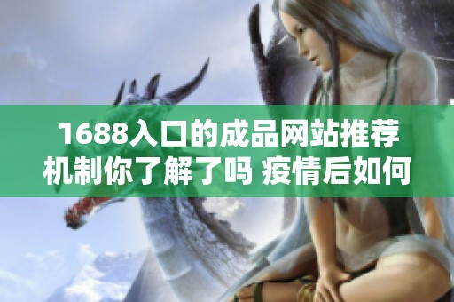 1688入口的成品网站推荐机制你了解了吗 疫情后如何精准选择成品？